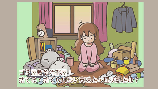 汚部屋やごみ屋敷になってしまうのはなぜ？捨てられない心理状態を開設します。