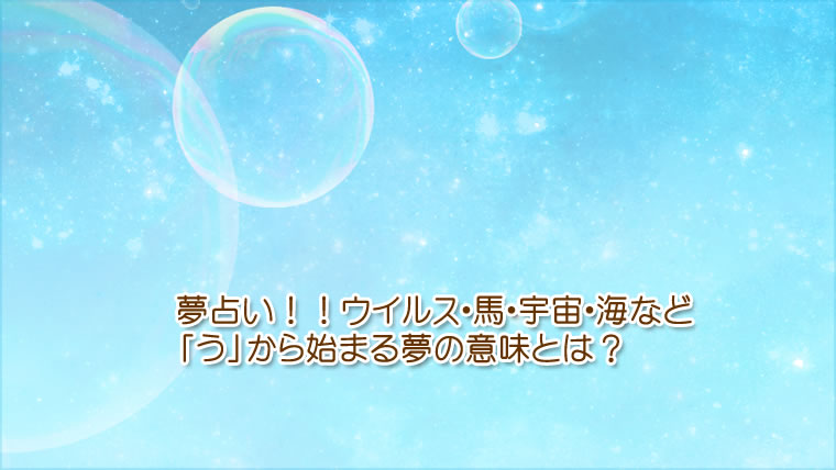 ウイルス、馬、宇宙、海など「う」から始まる夢の意味です。